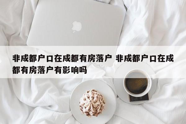 非成都户口在成都有房落户 非成都户口在成都有房落户有影响吗