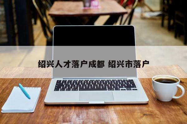 绍兴人才落户成都 绍兴市落户