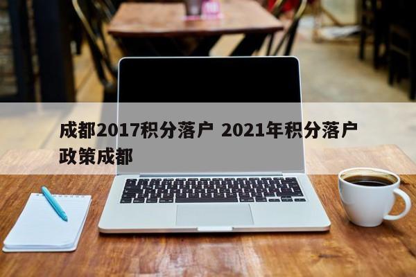 成都2017积分落户 2021年积分落户政策成都