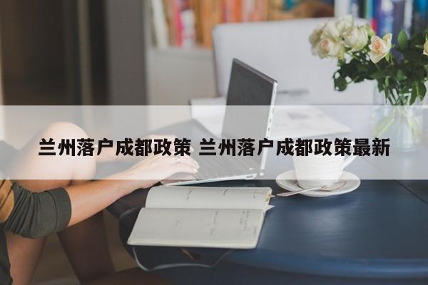 兰州落户成都政策 兰州落户成都政策最新