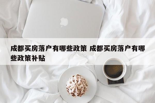 成都买房落户有哪些政策 成都买房落户有哪些政策补贴