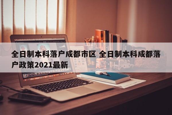 全日制本科落户成都市区 全日制本科成都落户政策2021最新