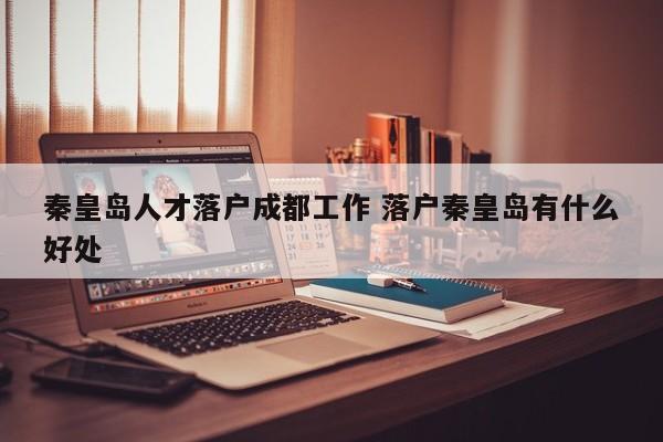 秦皇岛人才落户成都工作 落户秦皇岛有什么好处