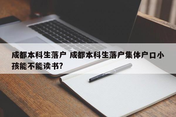 成都本科生落户 成都本科生落户集体户口小孩能不能读书?