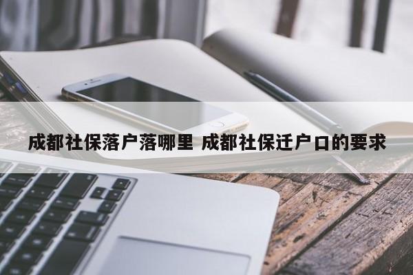成都社保落户落哪里 成都社保迁户口的要求