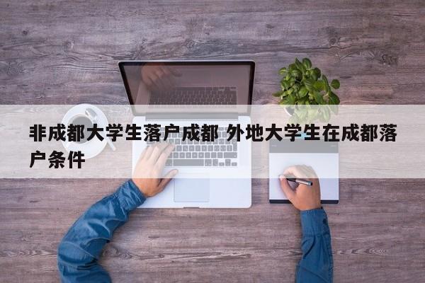 非成都大学生落户成都 外地大学生在成都落户条件