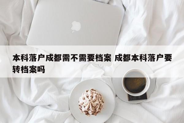 本科落户成都需不需要档案 成都本科落户要转档案吗