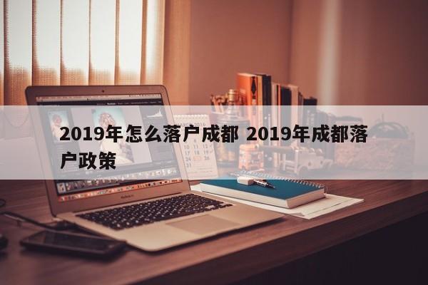2019年怎么落户成都 2019年成都落户政策