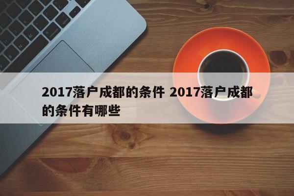2017落户成都的条件 2017落户成都的条件有哪些
