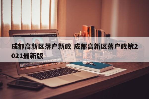 成都高新区落户新政 成都高新区落户政策2021最新版