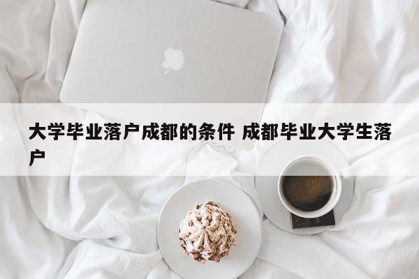 大学毕业落户成都的条件 成都毕业大学生落户