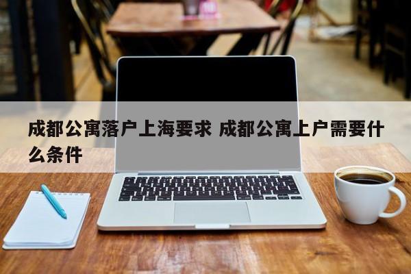 成都公寓落户上海要求 成都公寓上户需要什么条件