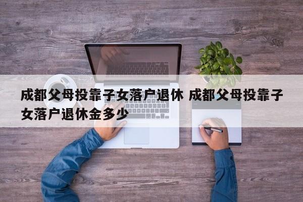 成都父母投靠子女落户退休 成都父母投靠子女落户退休金多少