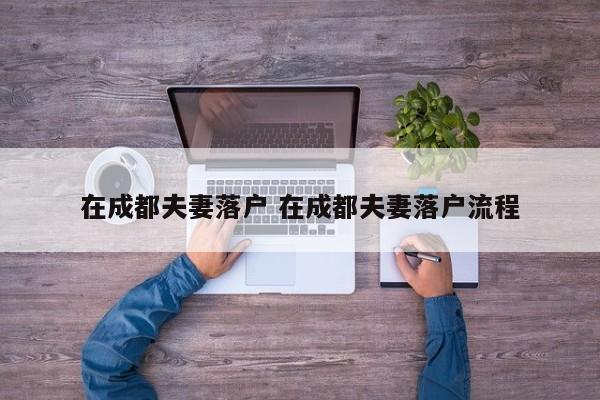 在成都夫妻落户 在成都夫妻落户流程