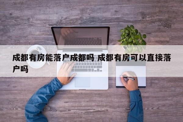 成都有房能落户成都吗 成都有房可以直接落户吗