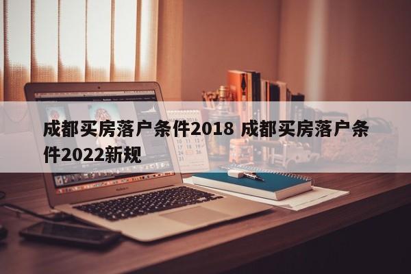 成都买房落户条件2018 成都买房落户条件2022新规
