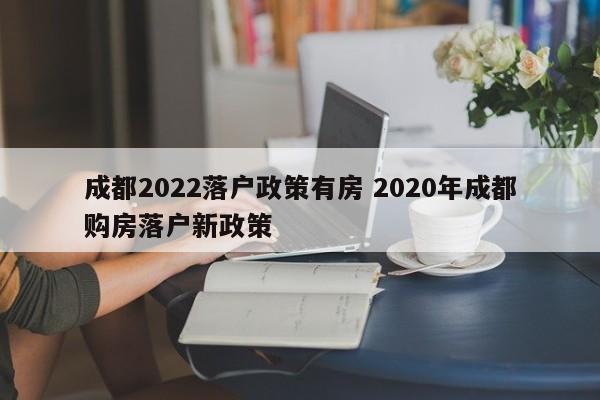 成都2022落户政策有房 2020年成都购房落户新政策