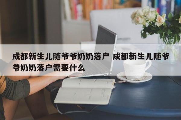 成都新生儿随爷爷奶奶落户 成都新生儿随爷爷奶奶落户需要什么