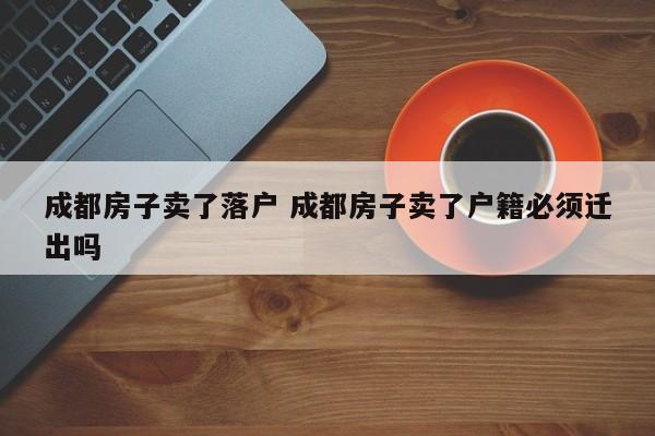 成都房子卖了落户 成都房子卖了户籍必须迁出吗