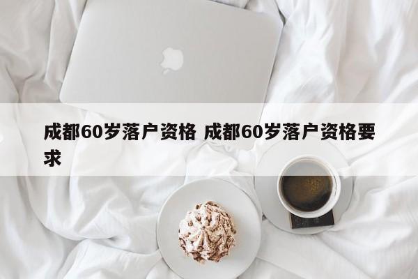 成都60岁落户资格 成都60岁落户资格要求