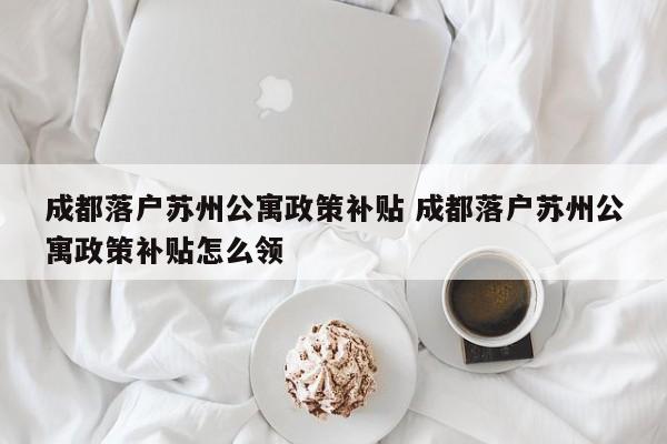 成都落户苏州公寓政策补贴 成都落户苏州公寓政策补贴怎么领