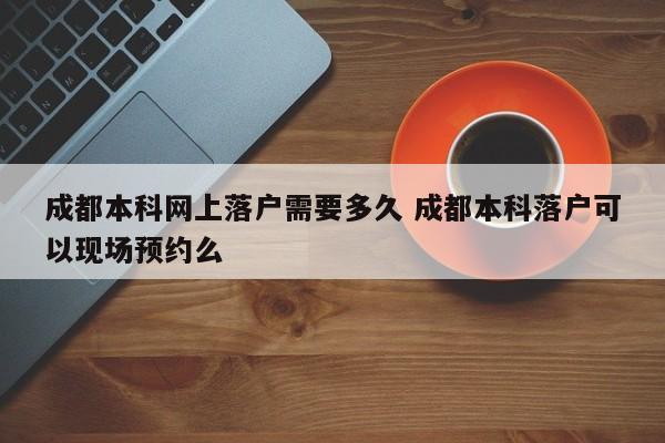 成都本科网上落户需要多久 成都本科落户可以现场预约么
