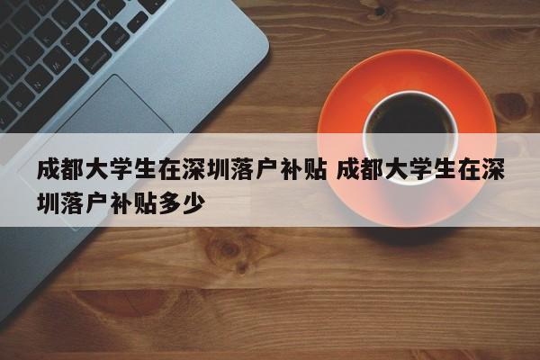 成都大学生在深圳落户补贴 成都大学生在深圳落户补贴多少