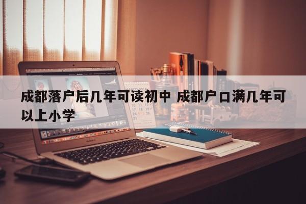 成都落户后几年可读初中 成都户口满几年可以上小学