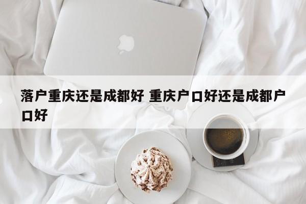 落户重庆还是成都好 重庆户口好还是成都户口好