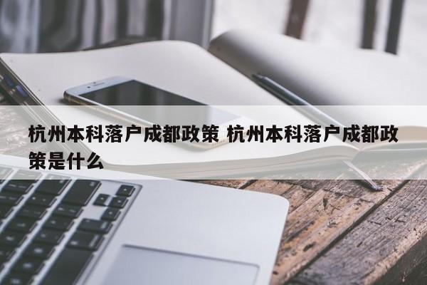 杭州本科落户成都政策 杭州本科落户成都政策是什么