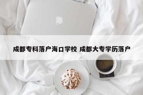 成都专科落户海口学校 成都大专学历落户