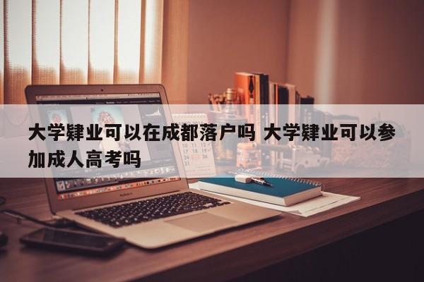 大学肄业可以在成都落户吗 大学肄业可以参加成人高考吗