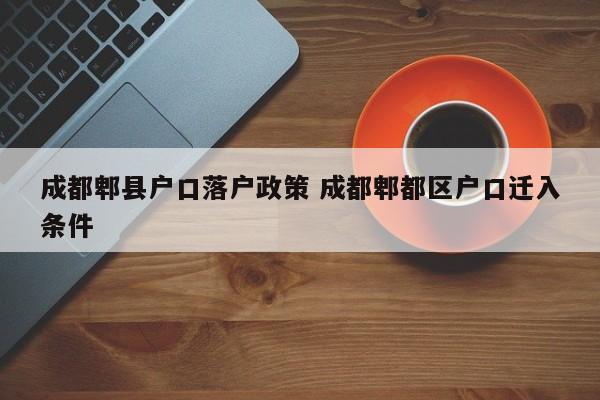 成都郫县户口落户政策 成都郫都区户口迁入条件