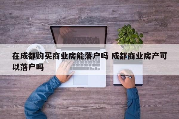 在成都购买商业房能落户吗 成都商业房产可以落户吗