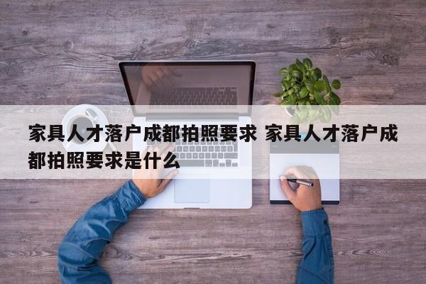 家具人才落户成都拍照要求 家具人才落户成都拍照要求是什么