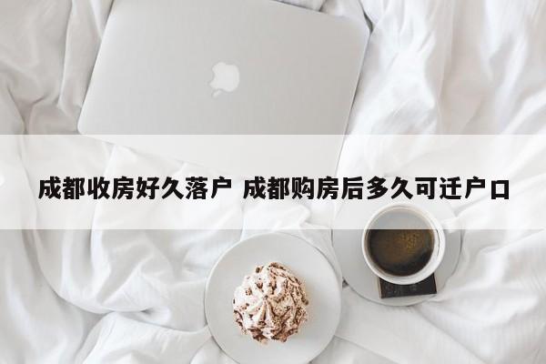 成都收房好久落户 成都购房后多久可迁户口