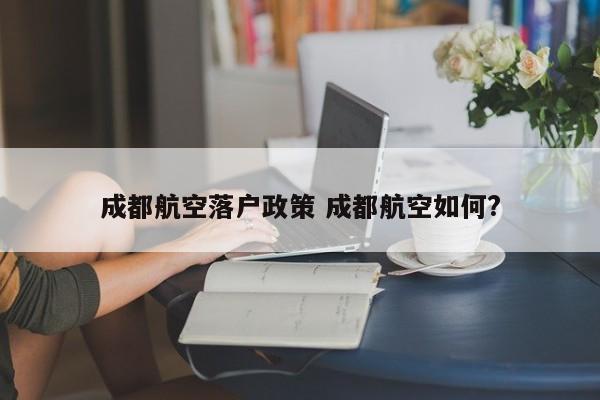 成都航空落户政策 成都航空如何?