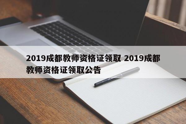 2019成都教师资格证领取 2019成都教师资格证领取公告