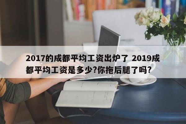 2017的成都平均工资出炉了 2019成都平均工资是多少?你拖后腿了吗?