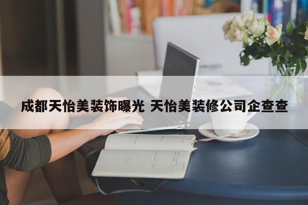 成都天怡美装饰曝光 天怡美装修公司企查查