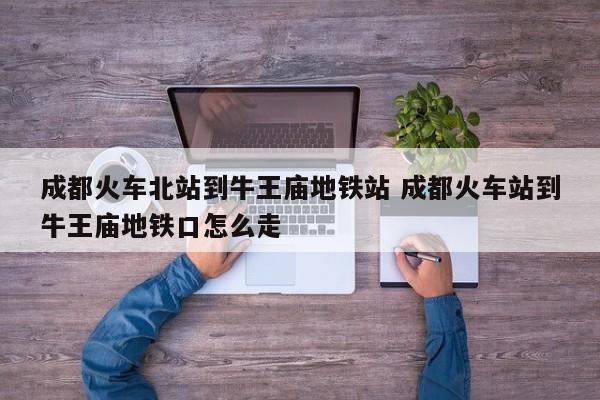 成都火车北站到牛王庙地铁站 成都火车站到牛王庙地铁口怎么走