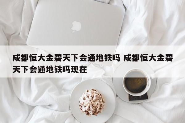 成都恒大金碧天下会通地铁吗 成都恒大金碧天下会通地铁吗现在