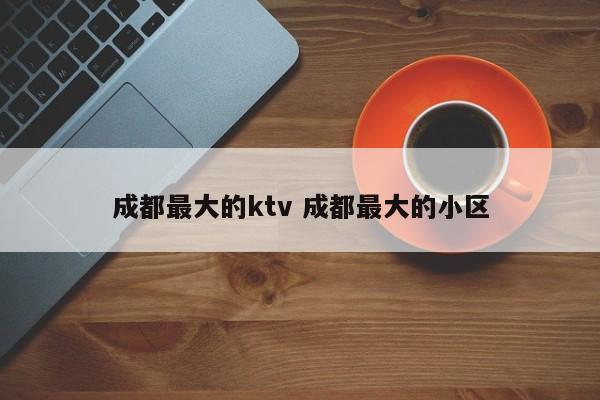 成都最大的ktv 成都最大的小区