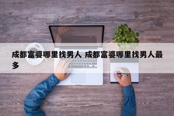 成都富婆哪里找男人 成都富婆哪里找男人最多
