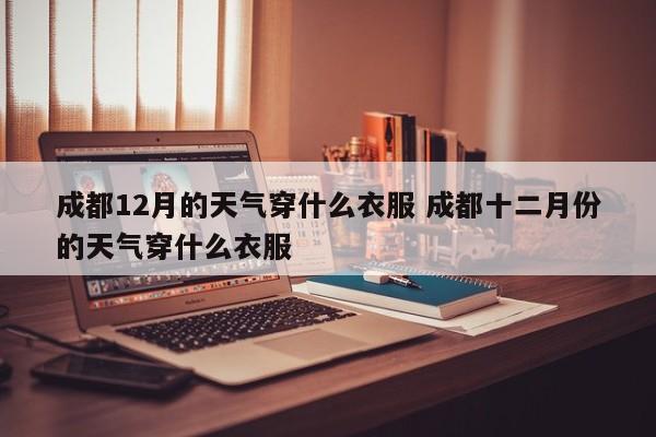 成都12月的天气穿什么衣服 成都十二月份的天气穿什么衣服