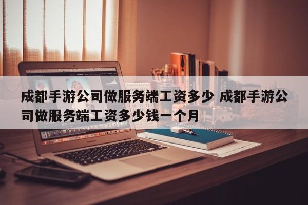 成都手游公司做服务端工资多少 成都手游公司做服务端工资多少钱一个月