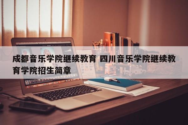 成都音乐学院继续教育 四川音乐学院继续教育学院招生简章