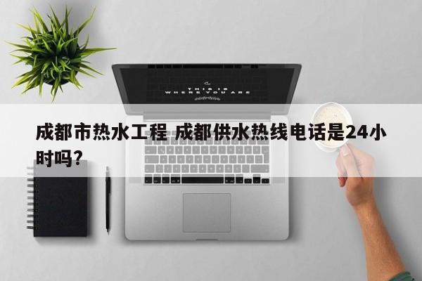成都市热水工程 成都供水热线电话是24小时吗?
