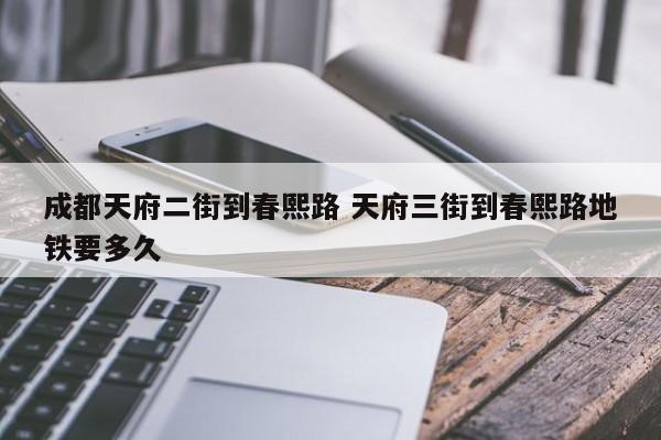 成都天府二街到春熙路 天府三街到春熙路地铁要多久