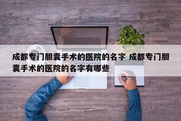 成都专门胆囊手术的医院的名字 成都专门胆囊手术的医院的名字有哪些